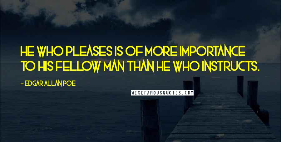 Edgar Allan Poe Quotes: He who pleases is of more importance to his fellow man than he who instructs.