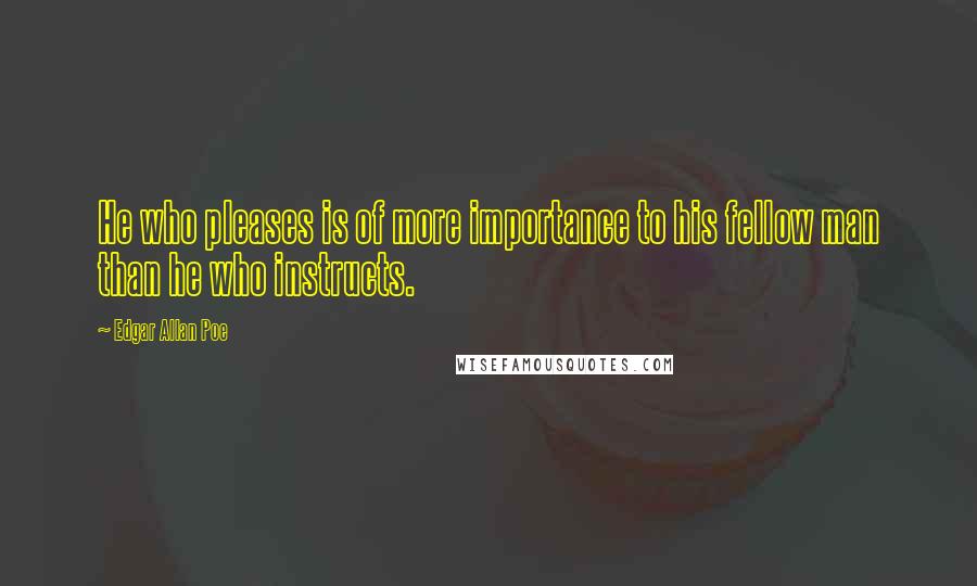 Edgar Allan Poe Quotes: He who pleases is of more importance to his fellow man than he who instructs.