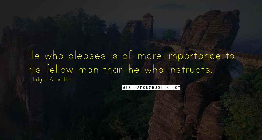 Edgar Allan Poe Quotes: He who pleases is of more importance to his fellow man than he who instructs.