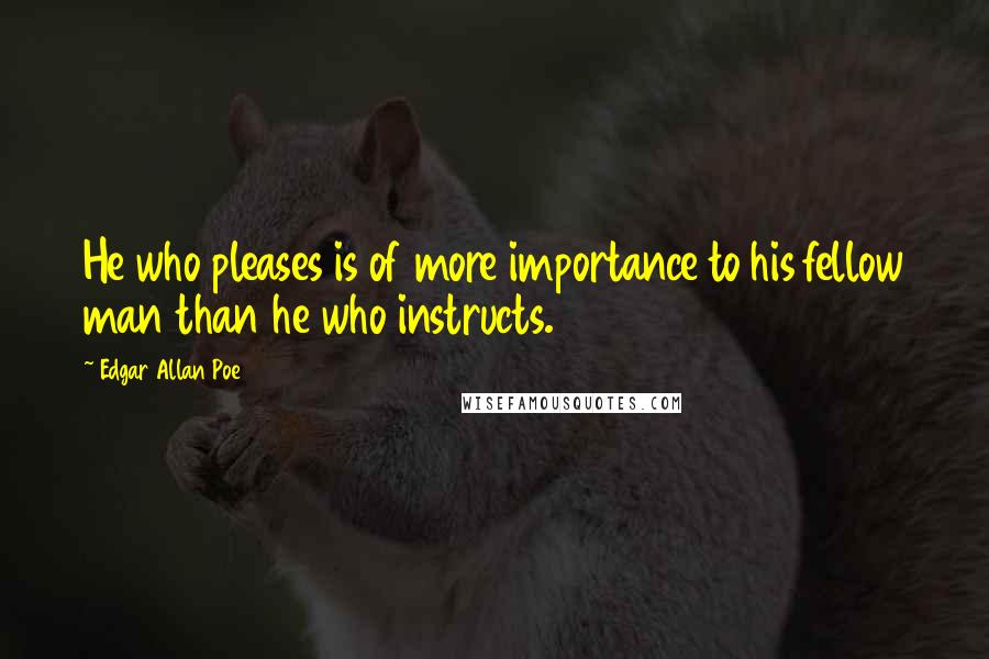 Edgar Allan Poe Quotes: He who pleases is of more importance to his fellow man than he who instructs.