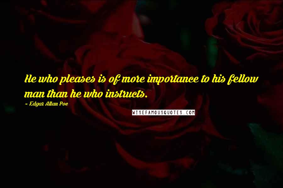 Edgar Allan Poe Quotes: He who pleases is of more importance to his fellow man than he who instructs.