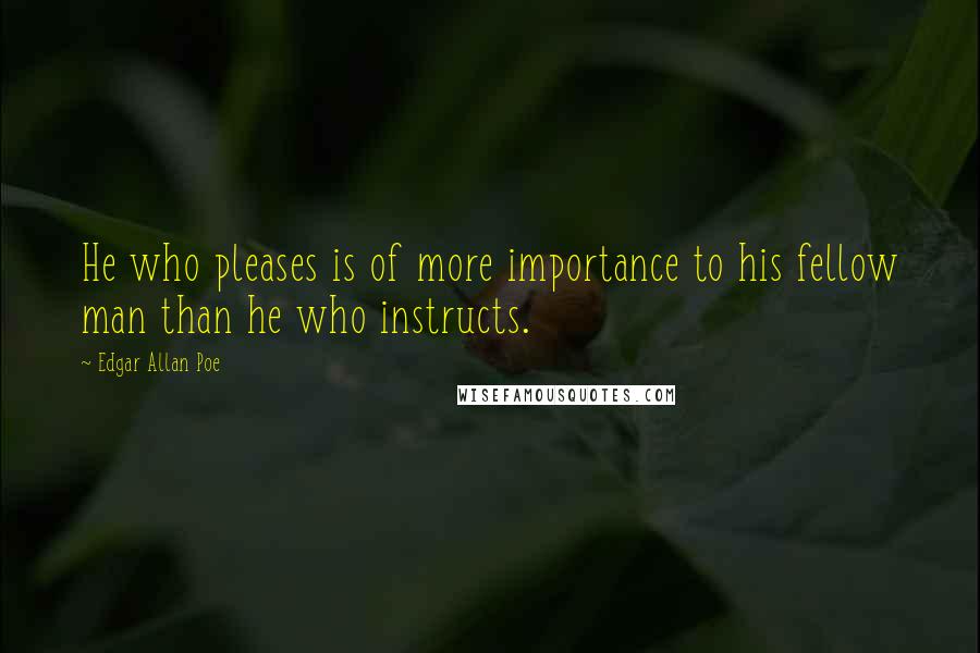 Edgar Allan Poe Quotes: He who pleases is of more importance to his fellow man than he who instructs.