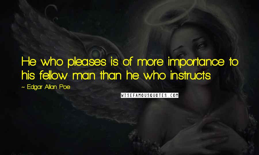 Edgar Allan Poe Quotes: He who pleases is of more importance to his fellow man than he who instructs.