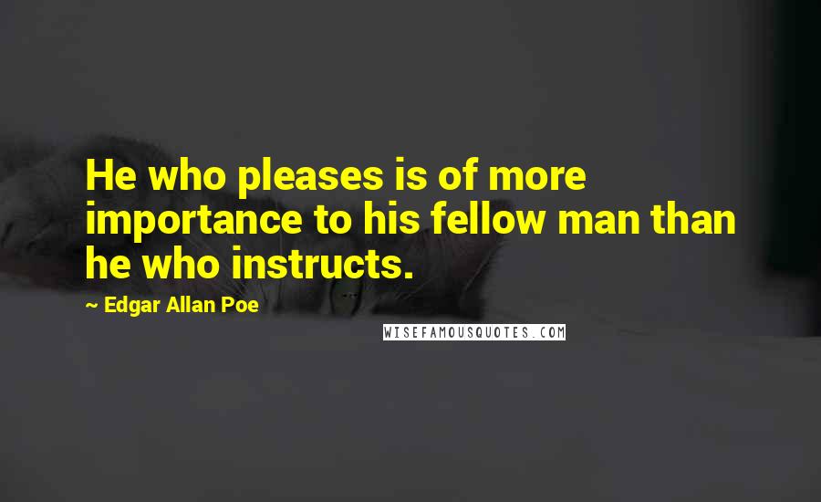 Edgar Allan Poe Quotes: He who pleases is of more importance to his fellow man than he who instructs.