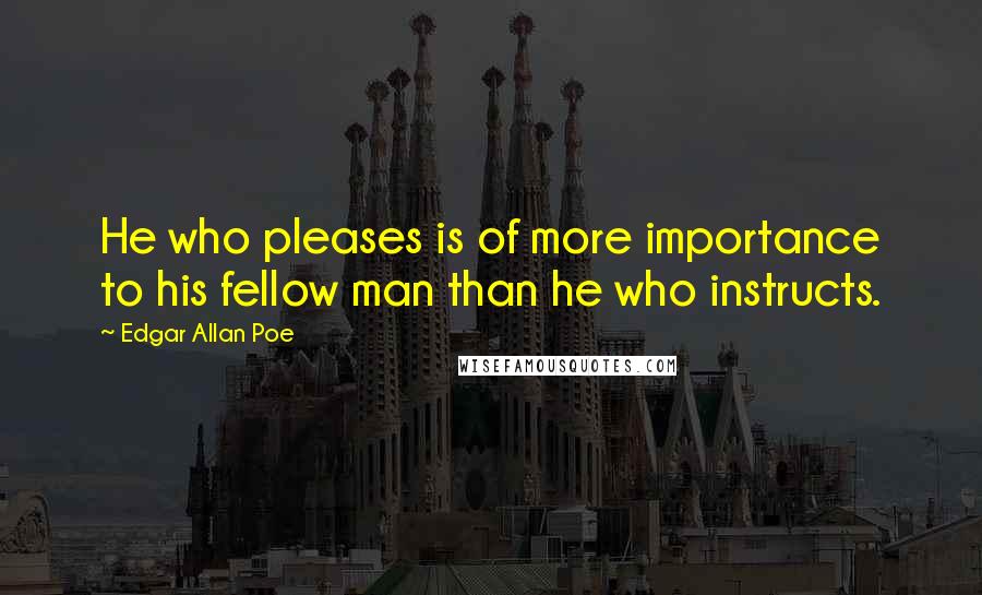 Edgar Allan Poe Quotes: He who pleases is of more importance to his fellow man than he who instructs.