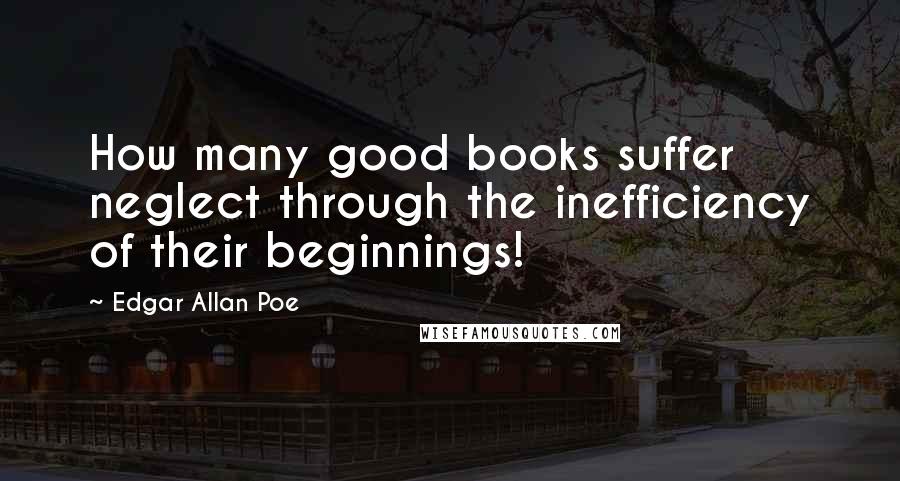 Edgar Allan Poe Quotes: How many good books suffer neglect through the inefficiency of their beginnings!