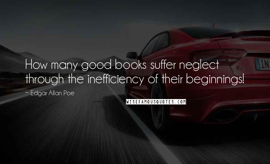 Edgar Allan Poe Quotes: How many good books suffer neglect through the inefficiency of their beginnings!