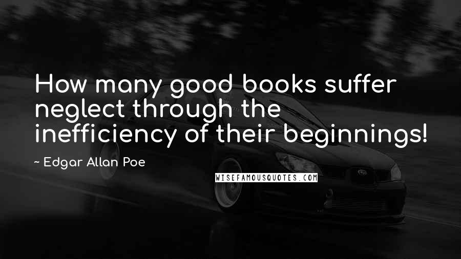 Edgar Allan Poe Quotes: How many good books suffer neglect through the inefficiency of their beginnings!
