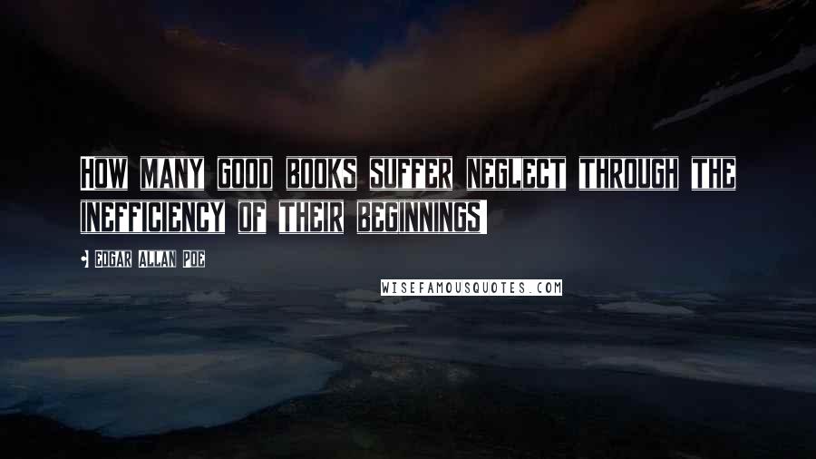 Edgar Allan Poe Quotes: How many good books suffer neglect through the inefficiency of their beginnings!