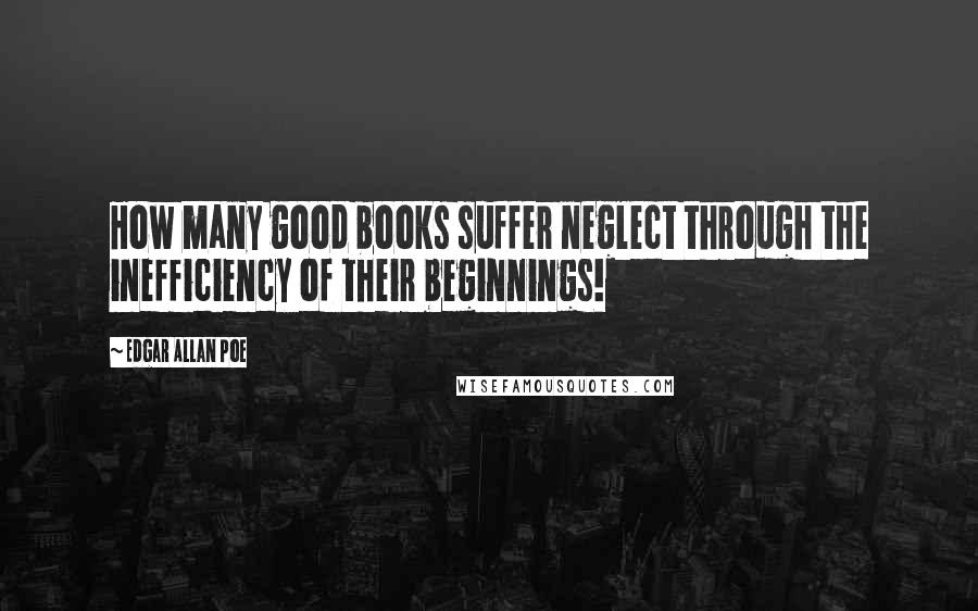 Edgar Allan Poe Quotes: How many good books suffer neglect through the inefficiency of their beginnings!