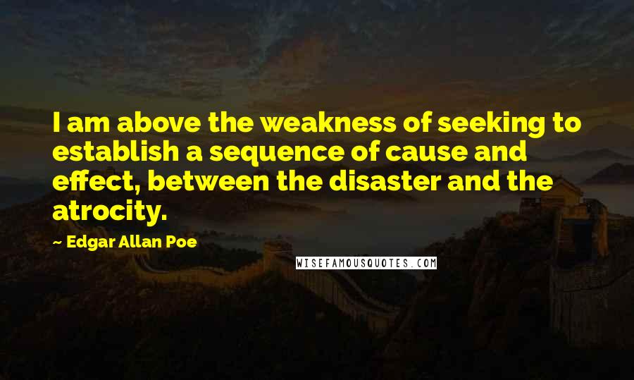 Edgar Allan Poe Quotes: I am above the weakness of seeking to establish a sequence of cause and effect, between the disaster and the atrocity.