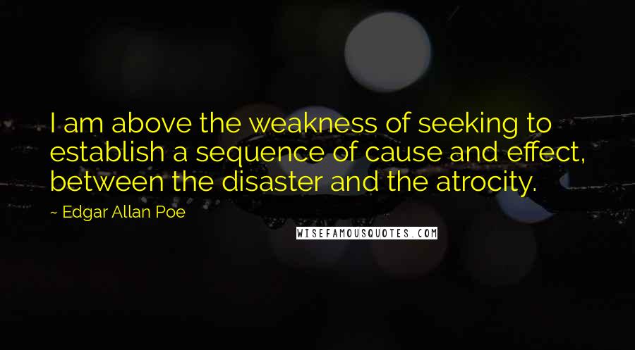 Edgar Allan Poe Quotes: I am above the weakness of seeking to establish a sequence of cause and effect, between the disaster and the atrocity.