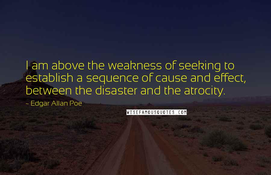 Edgar Allan Poe Quotes: I am above the weakness of seeking to establish a sequence of cause and effect, between the disaster and the atrocity.