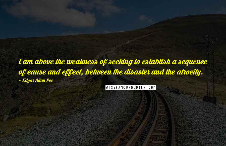 Edgar Allan Poe Quotes: I am above the weakness of seeking to establish a sequence of cause and effect, between the disaster and the atrocity.