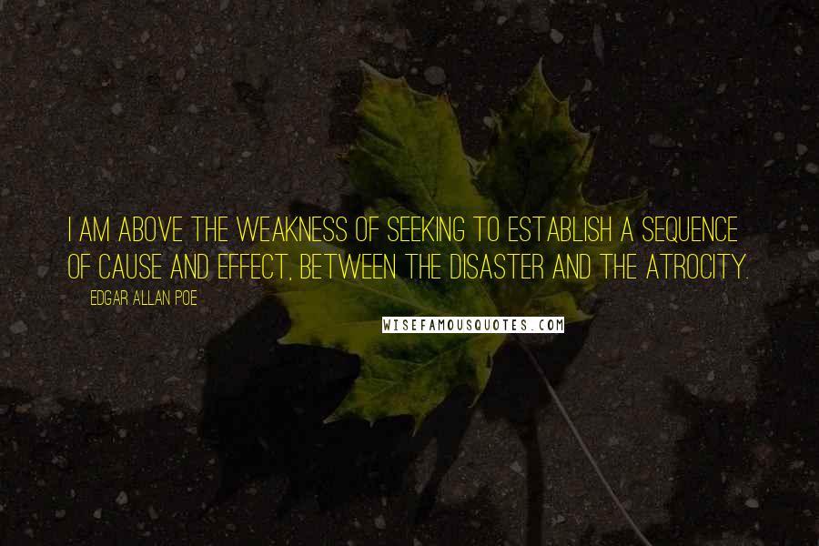 Edgar Allan Poe Quotes: I am above the weakness of seeking to establish a sequence of cause and effect, between the disaster and the atrocity.