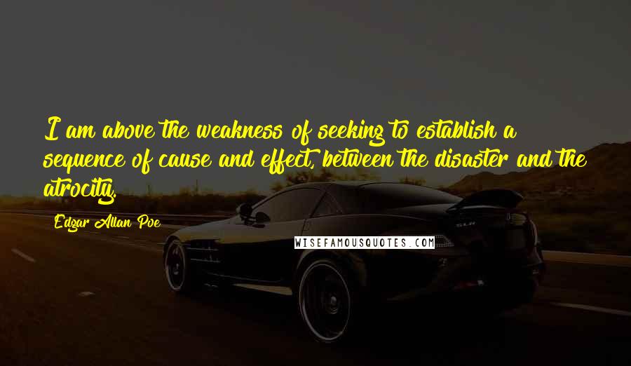 Edgar Allan Poe Quotes: I am above the weakness of seeking to establish a sequence of cause and effect, between the disaster and the atrocity.