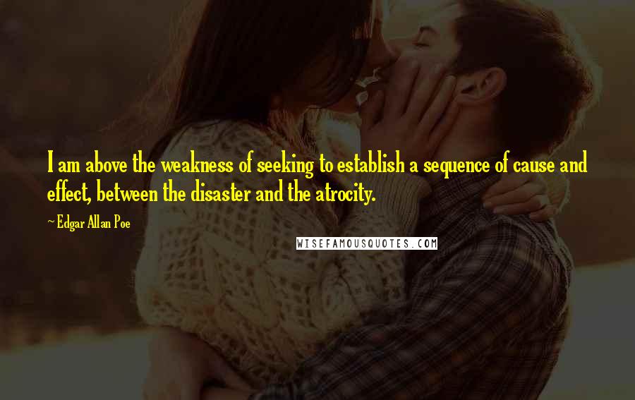 Edgar Allan Poe Quotes: I am above the weakness of seeking to establish a sequence of cause and effect, between the disaster and the atrocity.