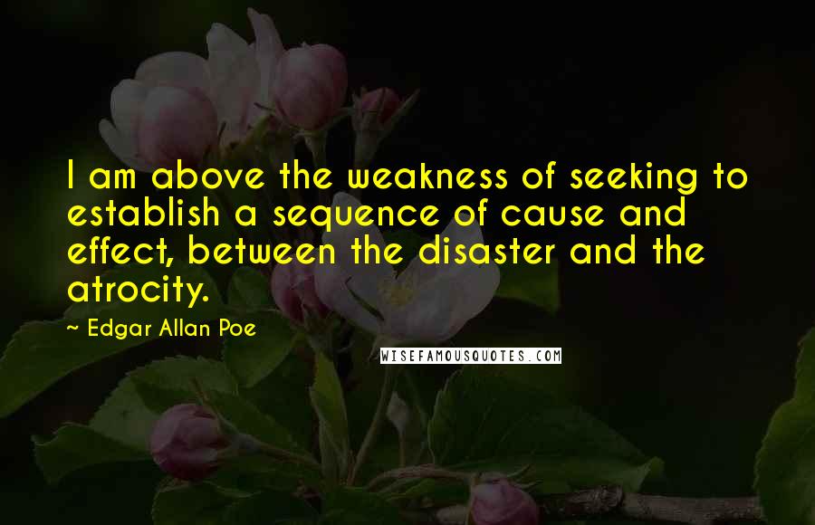 Edgar Allan Poe Quotes: I am above the weakness of seeking to establish a sequence of cause and effect, between the disaster and the atrocity.