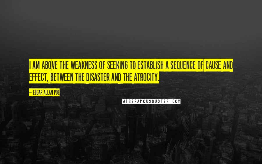 Edgar Allan Poe Quotes: I am above the weakness of seeking to establish a sequence of cause and effect, between the disaster and the atrocity.