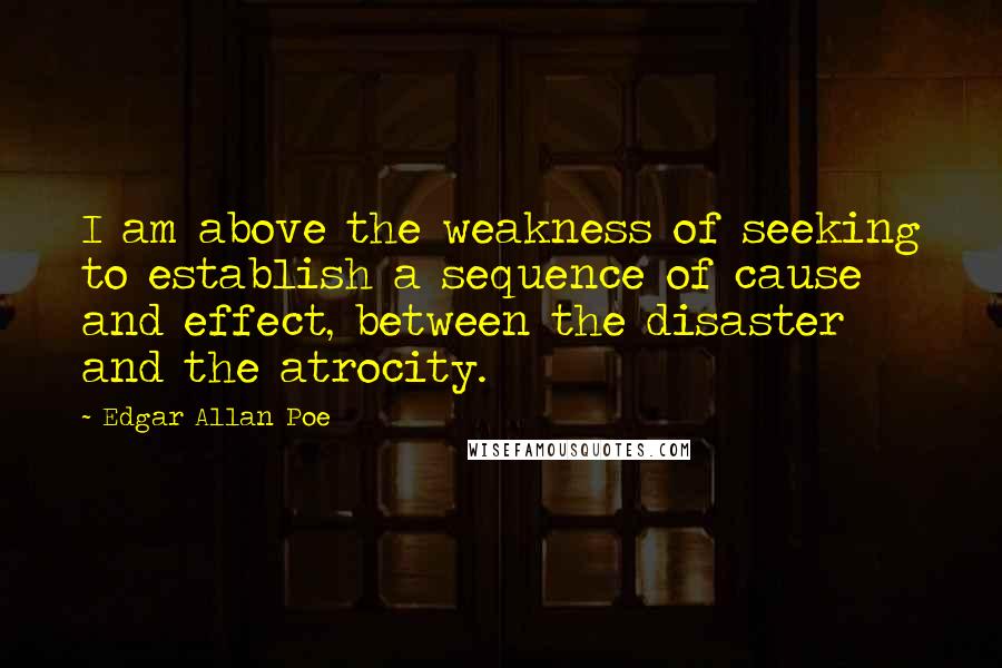 Edgar Allan Poe Quotes: I am above the weakness of seeking to establish a sequence of cause and effect, between the disaster and the atrocity.