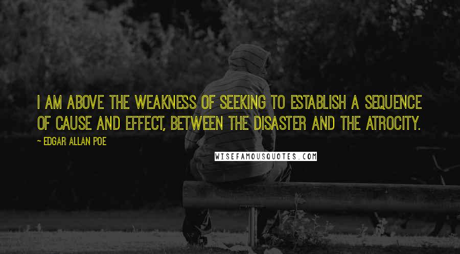 Edgar Allan Poe Quotes: I am above the weakness of seeking to establish a sequence of cause and effect, between the disaster and the atrocity.