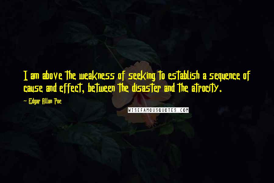 Edgar Allan Poe Quotes: I am above the weakness of seeking to establish a sequence of cause and effect, between the disaster and the atrocity.