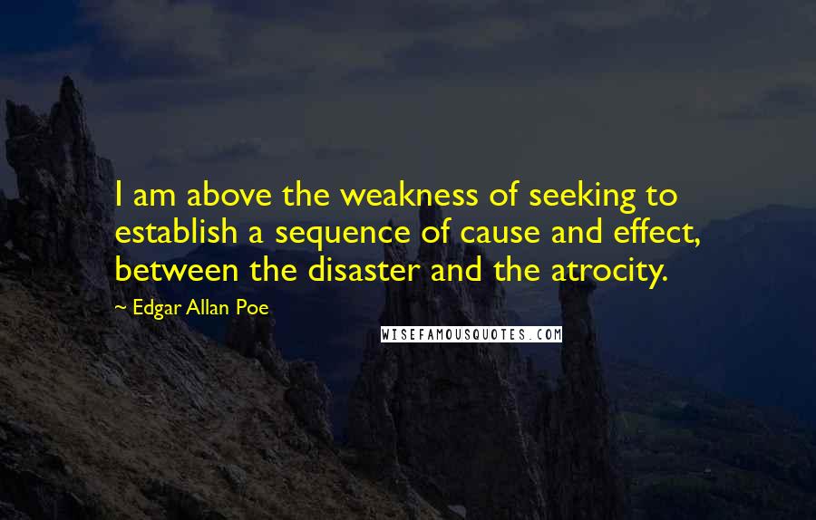 Edgar Allan Poe Quotes: I am above the weakness of seeking to establish a sequence of cause and effect, between the disaster and the atrocity.