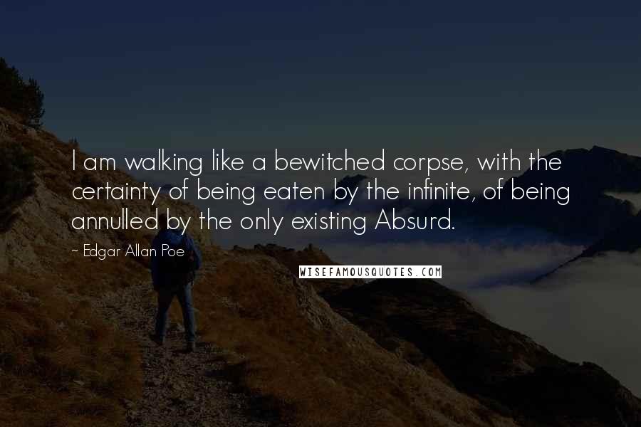 Edgar Allan Poe Quotes: I am walking like a bewitched corpse, with the certainty of being eaten by the infinite, of being annulled by the only existing Absurd.