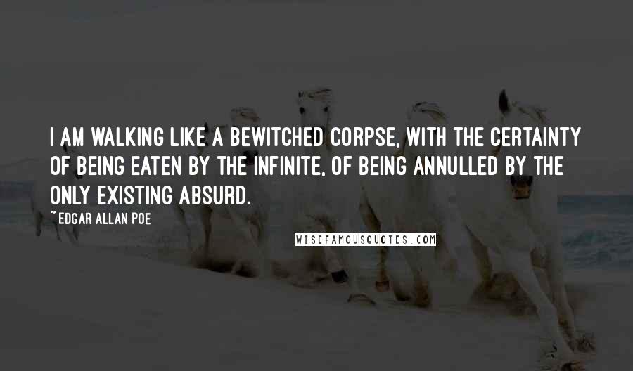 Edgar Allan Poe Quotes: I am walking like a bewitched corpse, with the certainty of being eaten by the infinite, of being annulled by the only existing Absurd.