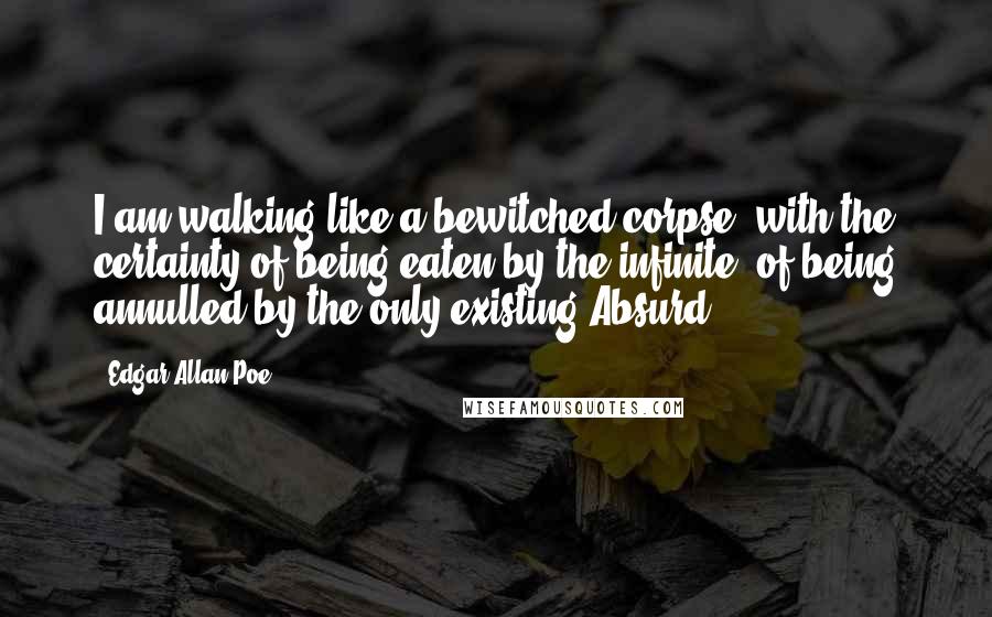 Edgar Allan Poe Quotes: I am walking like a bewitched corpse, with the certainty of being eaten by the infinite, of being annulled by the only existing Absurd.