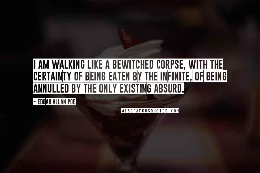 Edgar Allan Poe Quotes: I am walking like a bewitched corpse, with the certainty of being eaten by the infinite, of being annulled by the only existing Absurd.