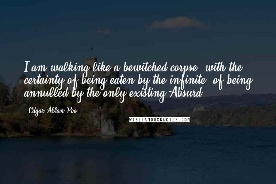 Edgar Allan Poe Quotes: I am walking like a bewitched corpse, with the certainty of being eaten by the infinite, of being annulled by the only existing Absurd.