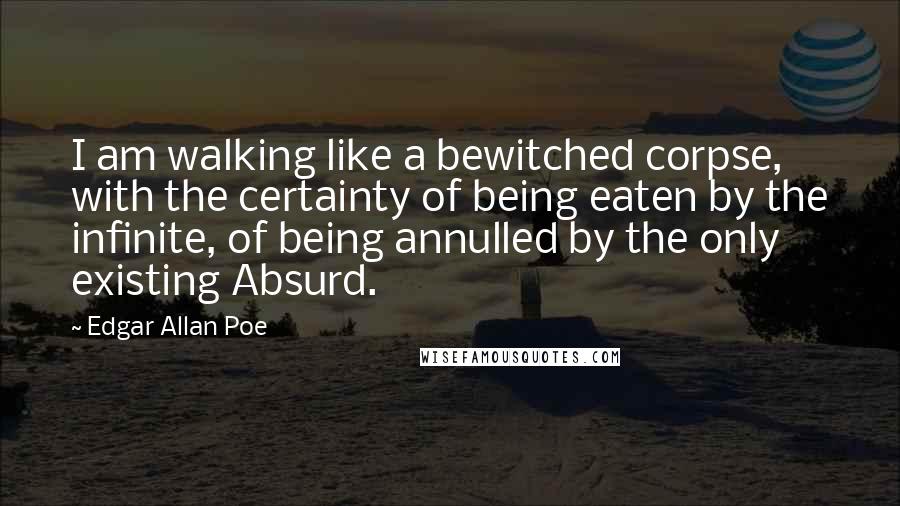 Edgar Allan Poe Quotes: I am walking like a bewitched corpse, with the certainty of being eaten by the infinite, of being annulled by the only existing Absurd.