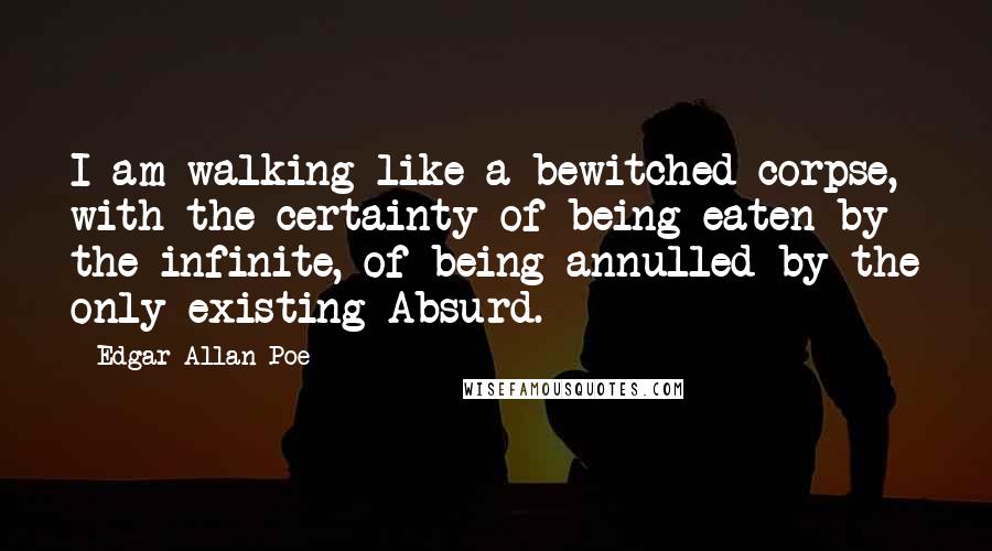 Edgar Allan Poe Quotes: I am walking like a bewitched corpse, with the certainty of being eaten by the infinite, of being annulled by the only existing Absurd.