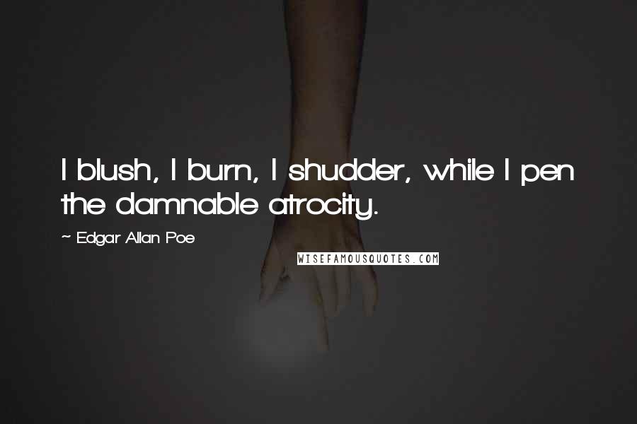 Edgar Allan Poe Quotes: I blush, I burn, I shudder, while I pen the damnable atrocity.
