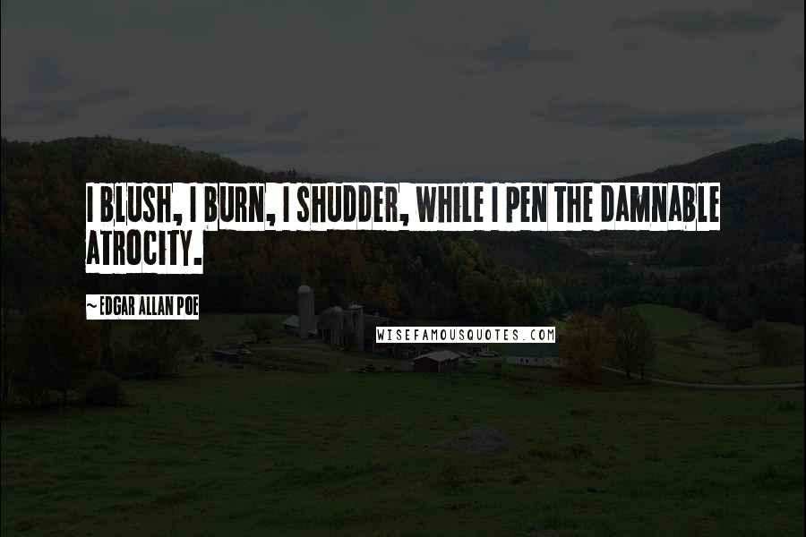 Edgar Allan Poe Quotes: I blush, I burn, I shudder, while I pen the damnable atrocity.