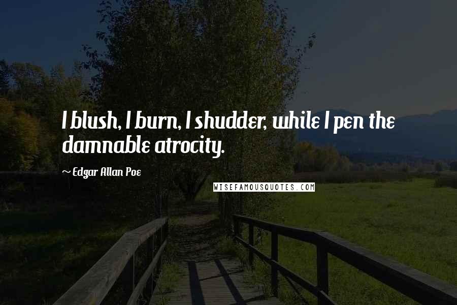 Edgar Allan Poe Quotes: I blush, I burn, I shudder, while I pen the damnable atrocity.