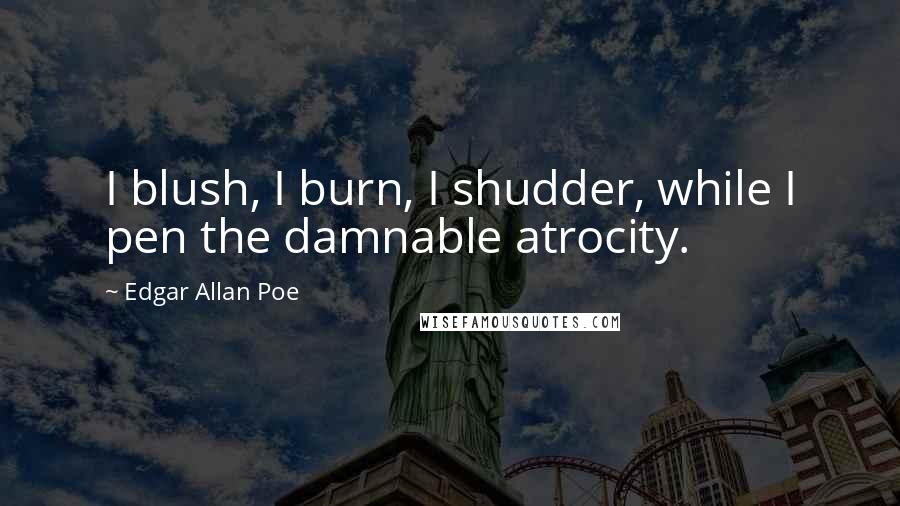 Edgar Allan Poe Quotes: I blush, I burn, I shudder, while I pen the damnable atrocity.