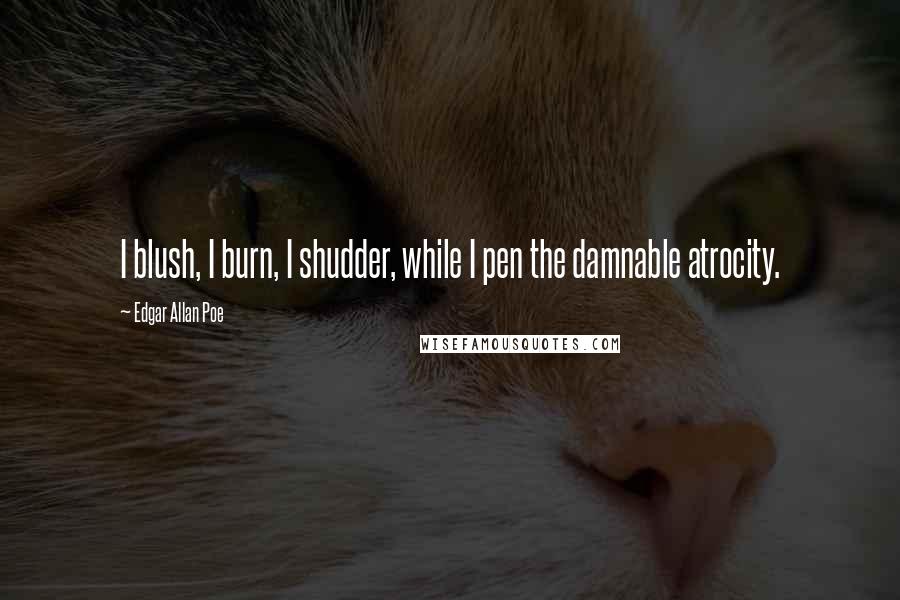 Edgar Allan Poe Quotes: I blush, I burn, I shudder, while I pen the damnable atrocity.