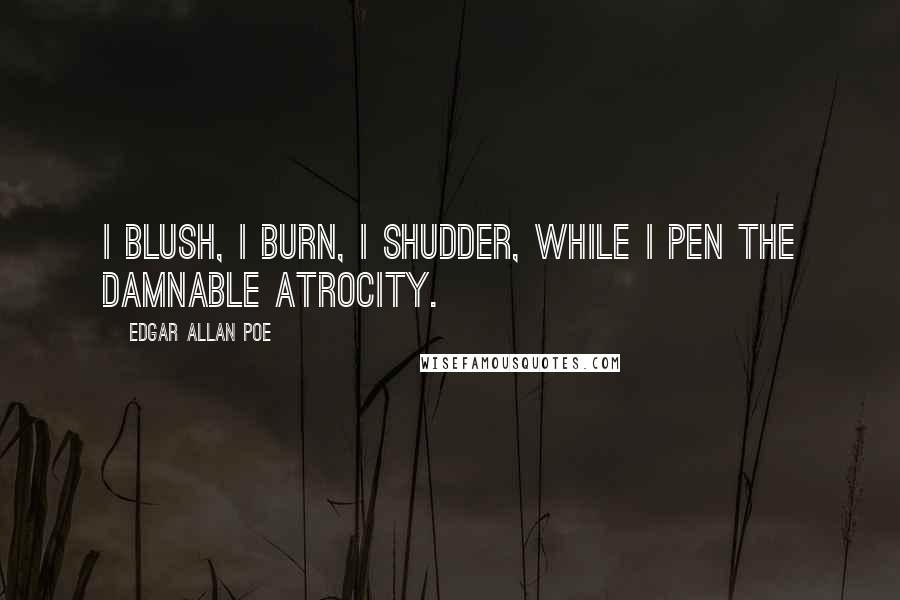Edgar Allan Poe Quotes: I blush, I burn, I shudder, while I pen the damnable atrocity.