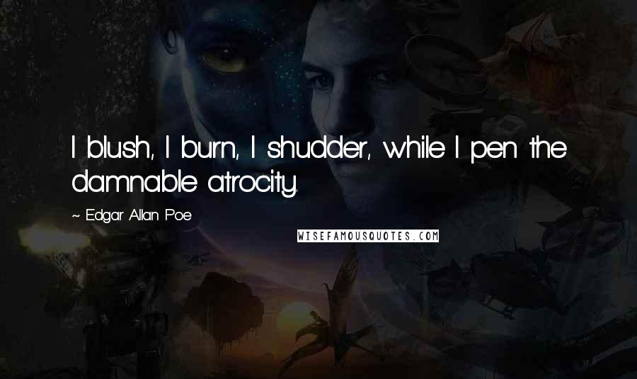 Edgar Allan Poe Quotes: I blush, I burn, I shudder, while I pen the damnable atrocity.
