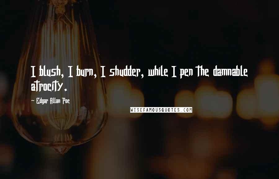 Edgar Allan Poe Quotes: I blush, I burn, I shudder, while I pen the damnable atrocity.