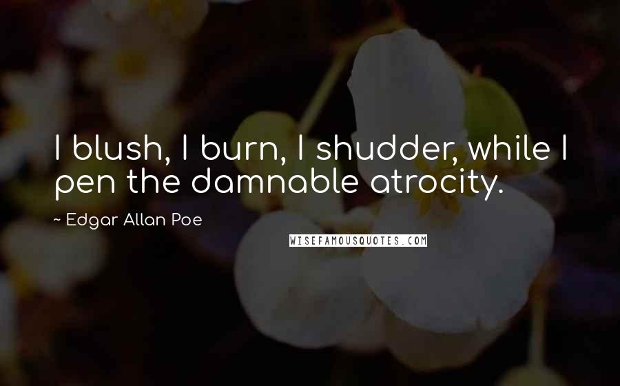 Edgar Allan Poe Quotes: I blush, I burn, I shudder, while I pen the damnable atrocity.