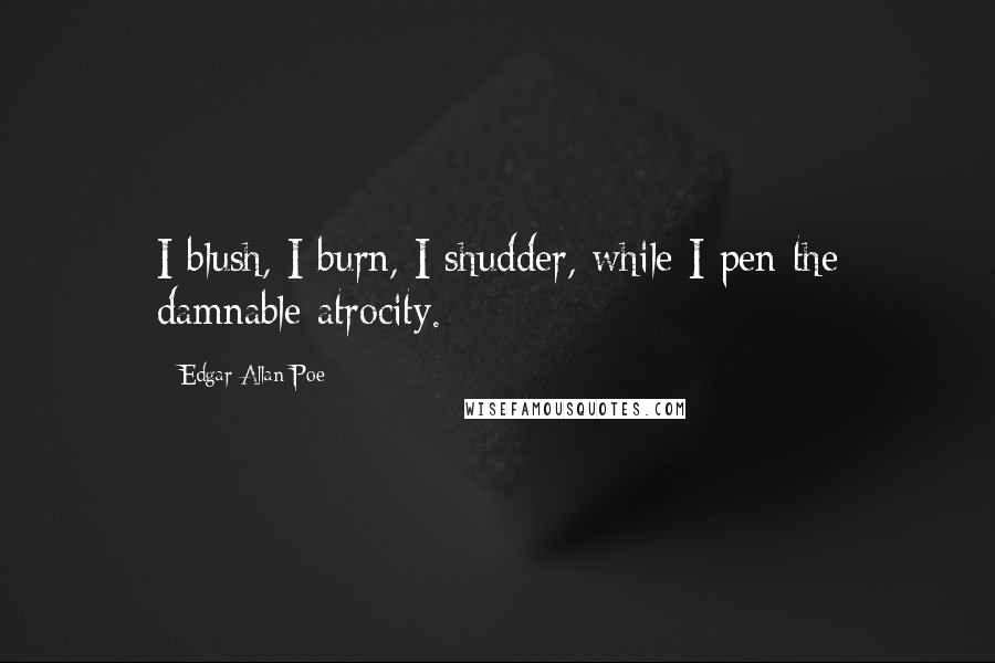 Edgar Allan Poe Quotes: I blush, I burn, I shudder, while I pen the damnable atrocity.