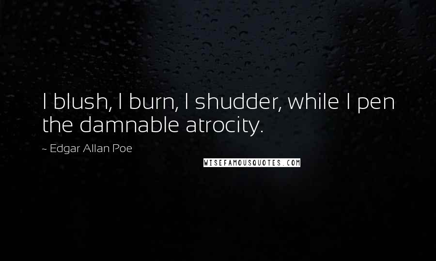 Edgar Allan Poe Quotes: I blush, I burn, I shudder, while I pen the damnable atrocity.