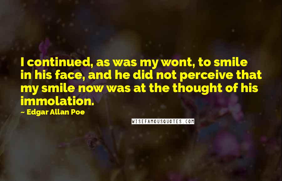 Edgar Allan Poe Quotes: I continued, as was my wont, to smile in his face, and he did not perceive that my smile now was at the thought of his immolation.