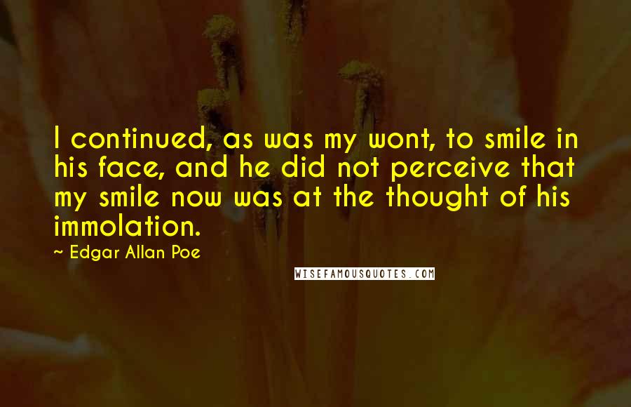 Edgar Allan Poe Quotes: I continued, as was my wont, to smile in his face, and he did not perceive that my smile now was at the thought of his immolation.