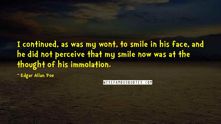 Edgar Allan Poe Quotes: I continued, as was my wont, to smile in his face, and he did not perceive that my smile now was at the thought of his immolation.