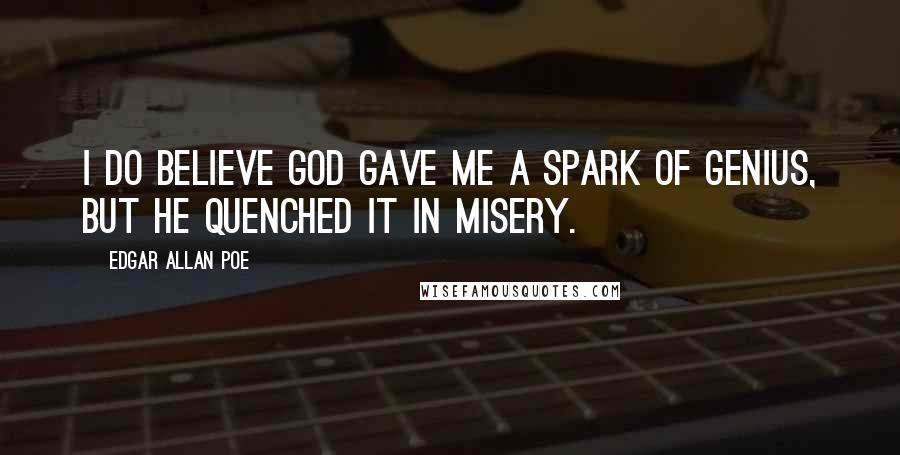 Edgar Allan Poe Quotes: I do believe God gave me a spark of genius, but he quenched it in misery.