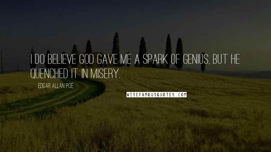 Edgar Allan Poe Quotes: I do believe God gave me a spark of genius, but he quenched it in misery.